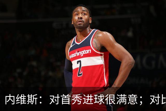 内维斯：对首秀进球很满意；对比赛结果略遗憾，但我们做得还不错