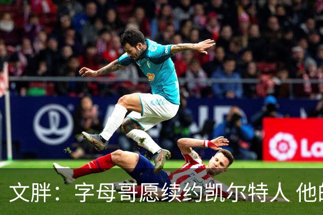 文胖：字母哥愿续约凯尔特人 他的经纪人参与交易让绿军感到不安